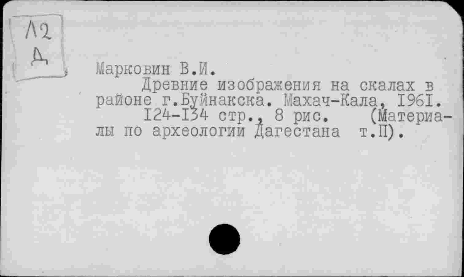 ﻿Марковин В.И.
Древние изображения на скалах в районе г.Буйнакска. Махач-Кала, 1961.
124-154 стр., 8 рис. (материалы по археологии Дагестана Т.П).